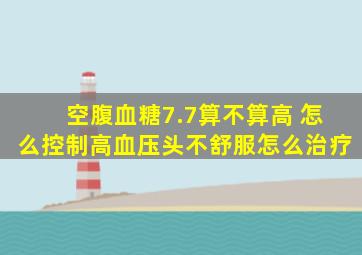 空腹血糖7.7算不算高 怎么控制高血压头不舒服怎么治疗